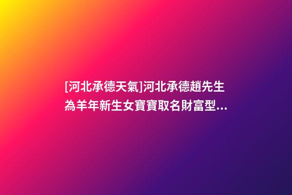 [河北承德天氣]河北承德趙先生為羊年新生女寶寶取名財富型套餐-第1張-公司起名-玄機派